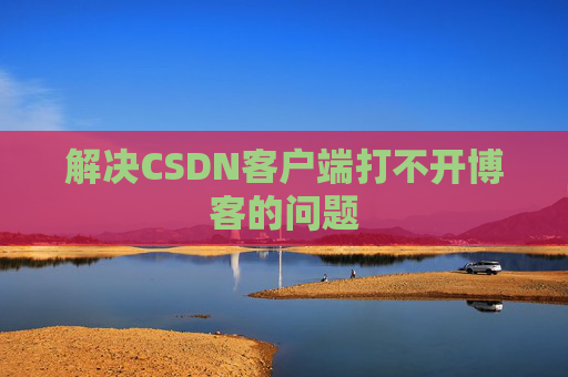 解决CSDN客户端打不开博客的问题 解决CSDN客户端打不开博客的问题